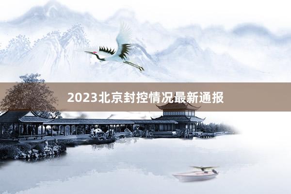 2023北京封控情况最新通报