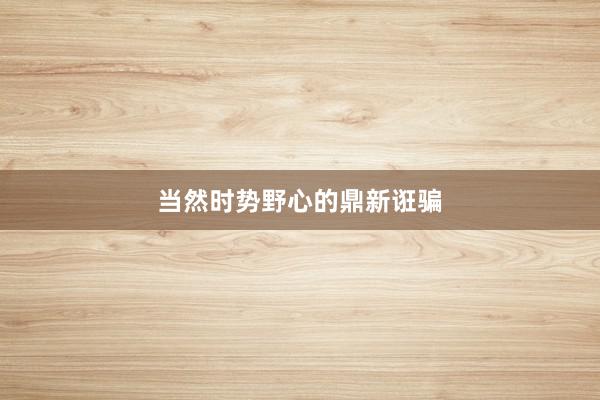 当然时势野心的鼎新诳骗