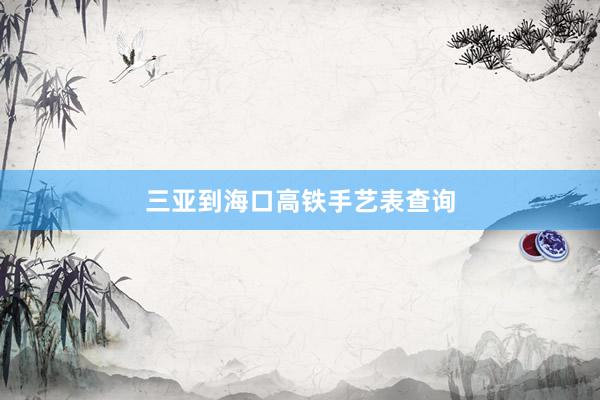 三亚到海口高铁手艺表查询